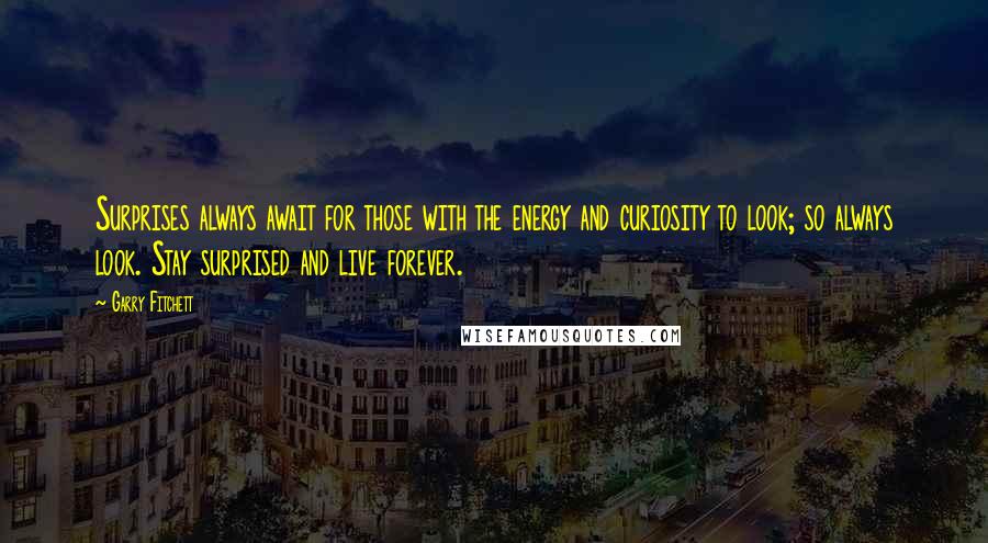 Garry Fitchett quotes: Surprises always await for those with the energy and curiosity to look; so always look. Stay surprised and live forever.