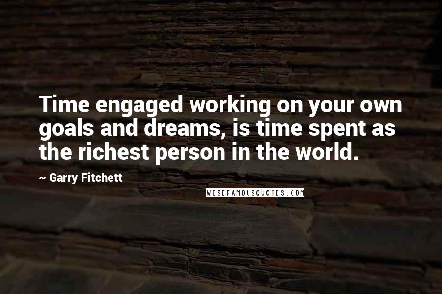 Garry Fitchett quotes: Time engaged working on your own goals and dreams, is time spent as the richest person in the world.