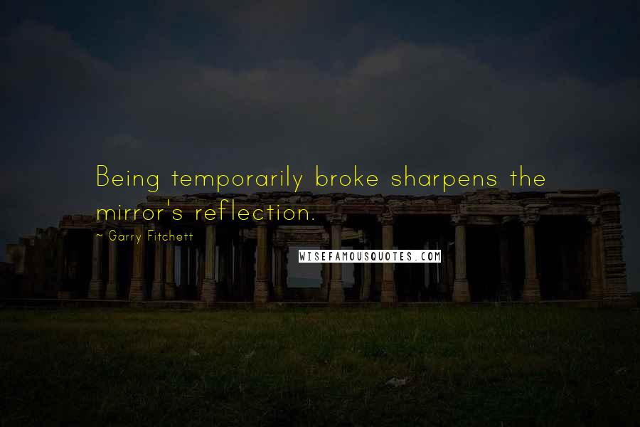 Garry Fitchett quotes: Being temporarily broke sharpens the mirror's reflection.