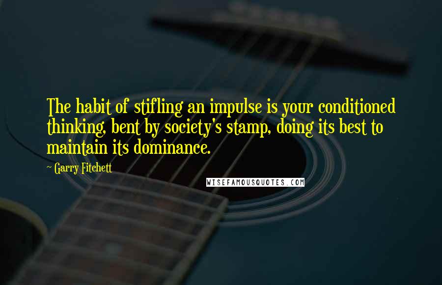 Garry Fitchett quotes: The habit of stifling an impulse is your conditioned thinking, bent by society's stamp, doing its best to maintain its dominance. Garry Fitchett quotes: The habit of stifling an impulse is your conditioned thinking, bent by society's stamp, doing its best to maintain its dominance.