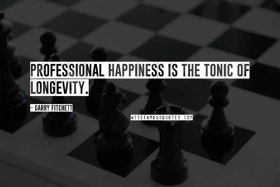 Garry Fitchett quotes: Professional happiness is the tonic of longevity.