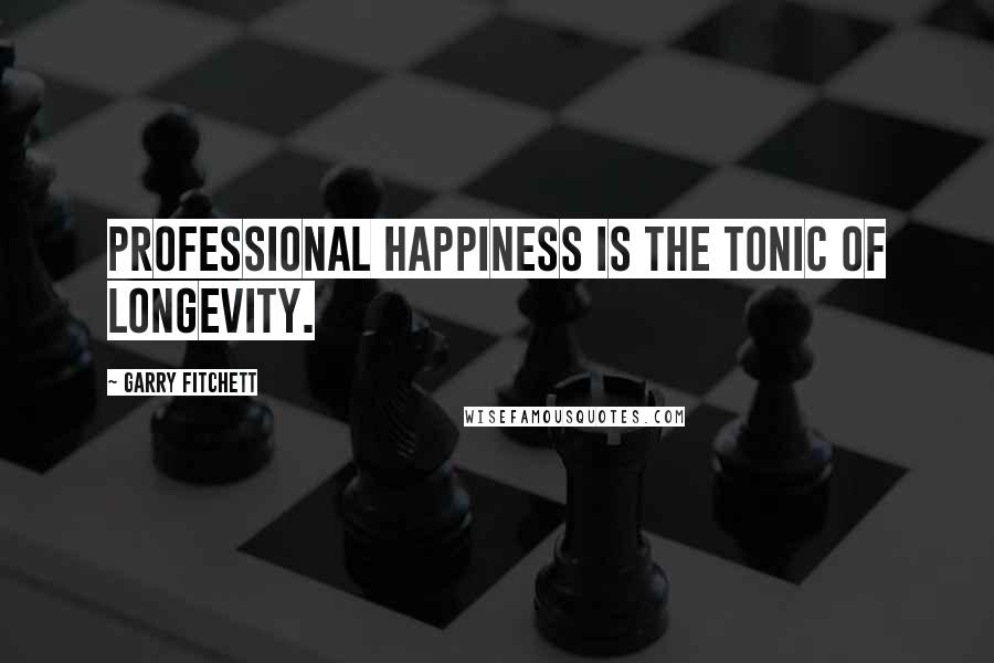 Garry Fitchett quotes: Professional happiness is the tonic of longevity. Garry Fitchett quotes: Professional happiness is the tonic of longevity.