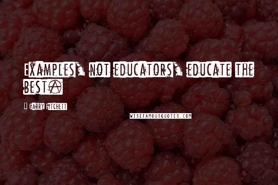 Garry Fitchett quotes: Examples, not educators, educate the best. Garry Fitchett quotes: Examples, not educators, educate the best.