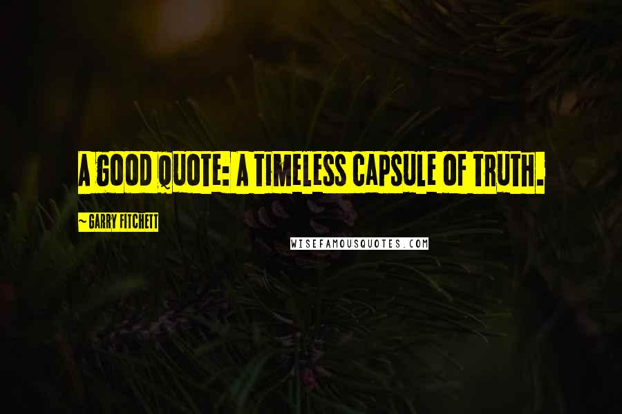 Garry Fitchett quotes: A good quote: A timeless capsule of truth. Garry Fitchett quotes: A good quote: A timeless capsule of truth.