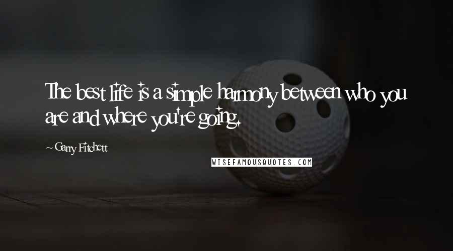 Garry Fitchett quotes: The best life is a simple harmony between who you are and where you're going. Garry Fitchett quotes: The best life is a simple harmony between who you are and where you're going.