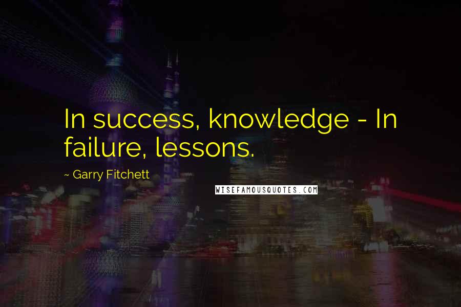 Garry Fitchett quotes: In success, knowledge - In failure, lessons.