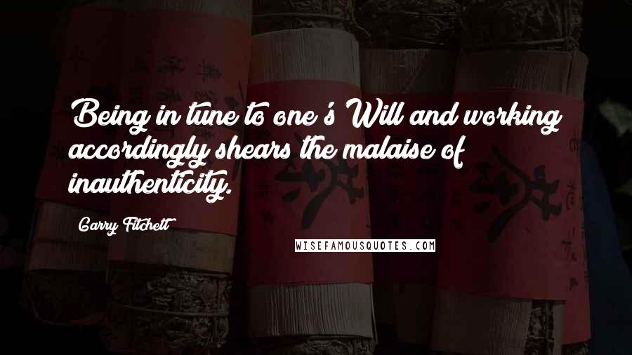 Garry Fitchett quotes: Being in tune to one's Will and working accordingly shears the malaise of inauthenticity. Garry Fitchett quotes: Being in tune to one's Will and working accordingly shears the malaise of inauthenticity.