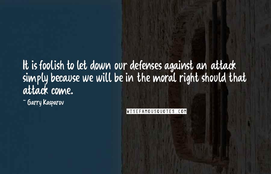 Garry Kasparov quotes: It is foolish to let down our defenses against an attack simply because we will be in the moral right should that attack come.