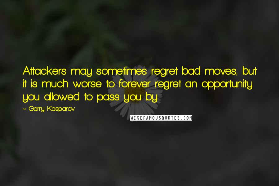 Garry Kasparov quotes: Attackers may sometimes regret bad moves, but it is much worse to forever regret an opportunity you allowed to pass you by.