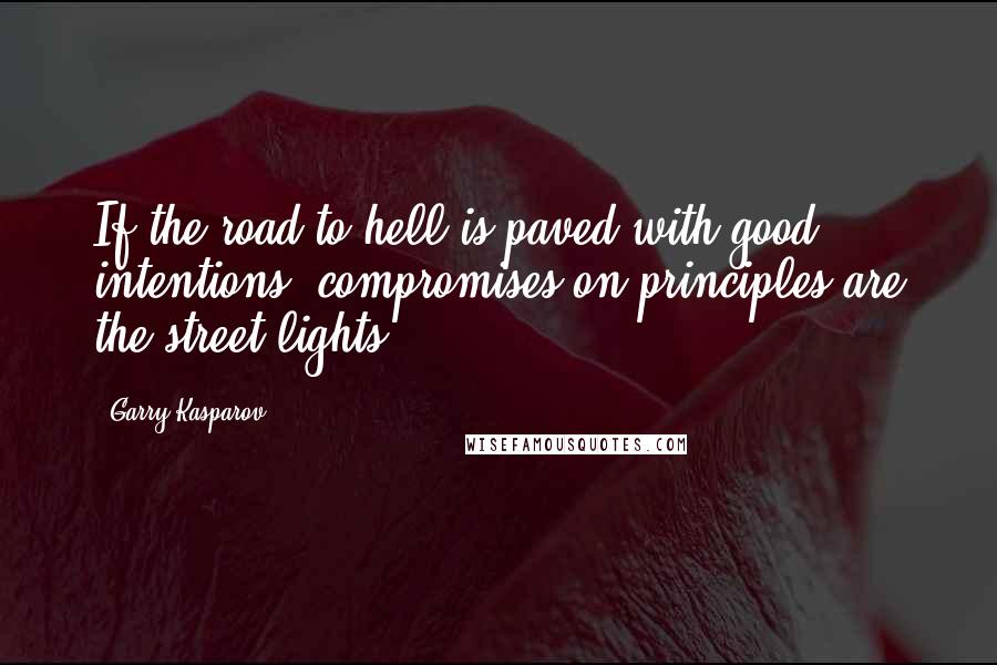 Garry Kasparov quotes: If the road to hell is paved with good intentions, compromises on principles are the street lights