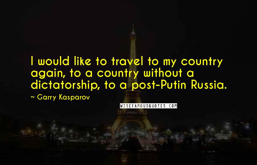 Garry Kasparov quotes: I would like to travel to my country again, to a country without a dictatorship, to a post-Putin Russia.