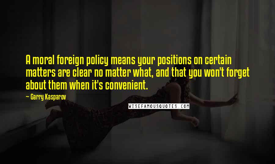 Garry Kasparov quotes: A moral foreign policy means your positions on certain matters are clear no matter what, and that you won't forget about them when it's convenient.