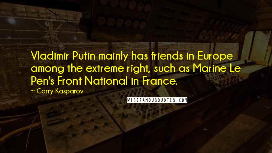 Garry Kasparov quotes: Vladimir Putin mainly has friends in Europe among the extreme right, such as Marine Le Pen's Front National in France.