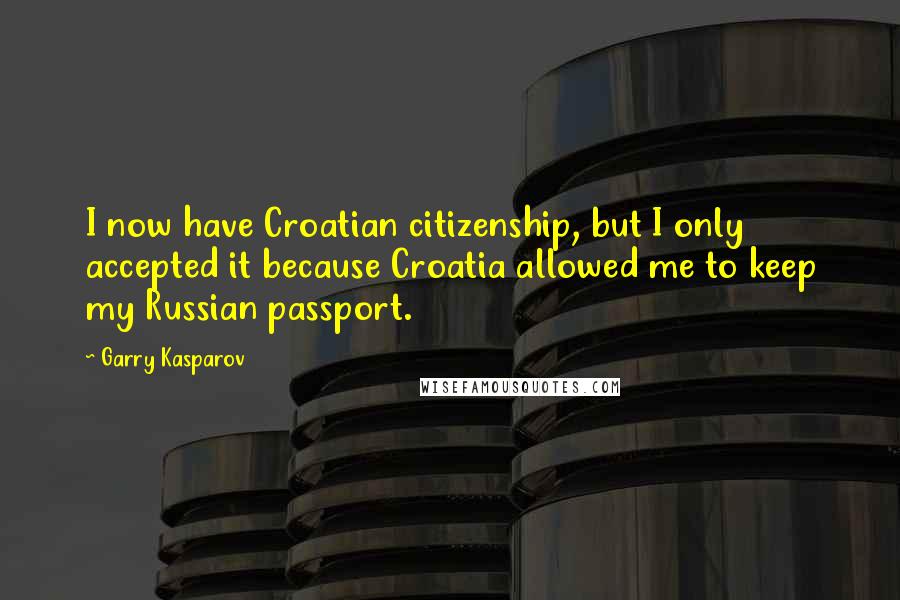 Garry Kasparov quotes: I now have Croatian citizenship, but I only accepted it because Croatia allowed me to keep my Russian passport.