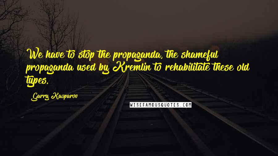 Garry Kasparov quotes: We have to stop the propaganda, the shameful propaganda used by Kremlin to rehabilitate these old types.