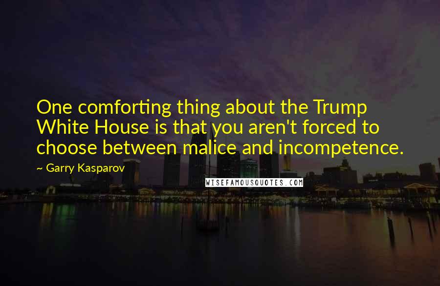 Garry Kasparov quotes: One comforting thing about the Trump White House is that you aren't forced to choose between malice and incompetence.