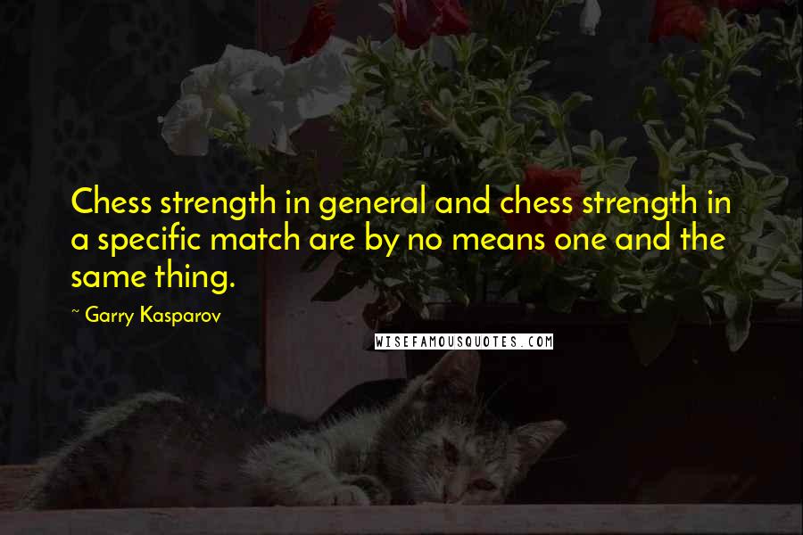 Garry Kasparov quotes: Chess strength in general and chess strength in a specific match are by no means one and the same thing.
