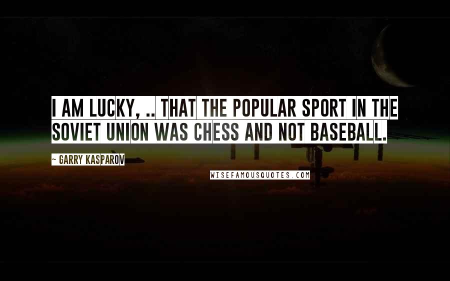 Garry Kasparov quotes: I am lucky, .. that the popular sport in the Soviet Union was chess and not baseball.
