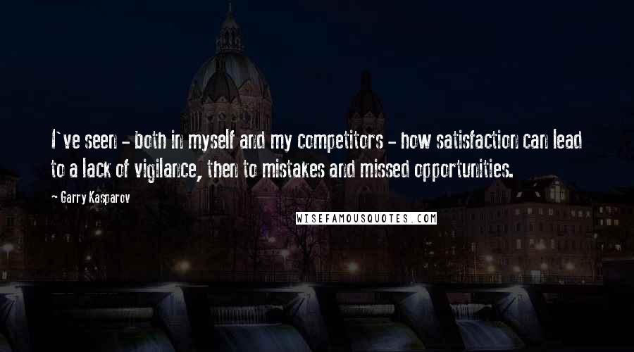 Garry Kasparov quotes: I've seen - both in myself and my competitors - how satisfaction can lead to a lack of vigilance, then to mistakes and missed opportunities.