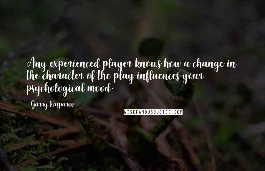 Garry Kasparov quotes: Any experienced player knows how a change in the character of the play influences your psychological mood.