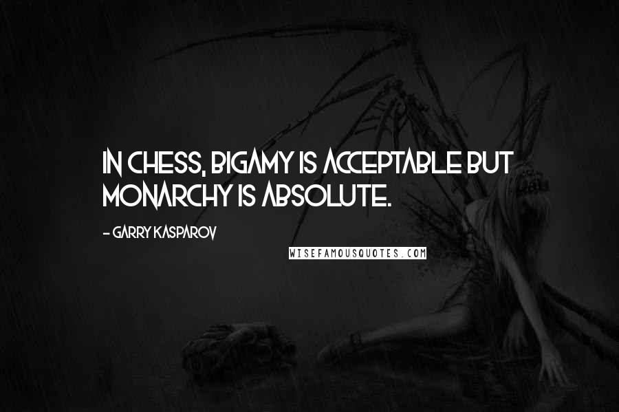 Garry Kasparov quotes: In chess, bigamy is acceptable but monarchy is absolute.