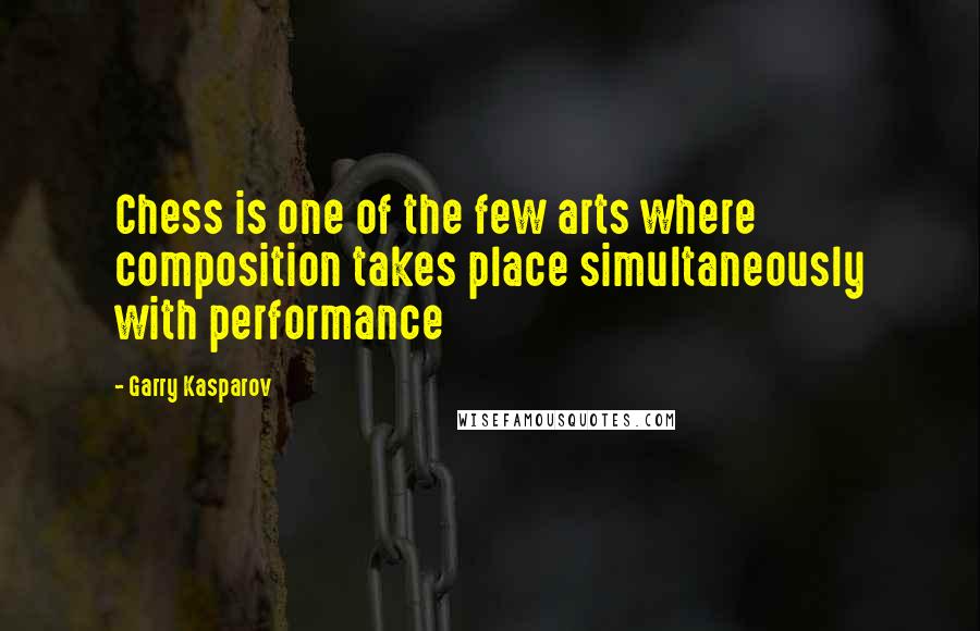 Garry Kasparov quotes: Chess is one of the few arts where composition takes place simultaneously with performance