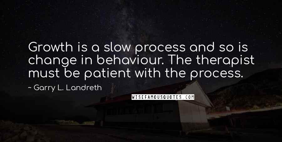 Garry L. Landreth quotes: Growth is a slow process and so is change in behaviour. The therapist must be patient with the process.