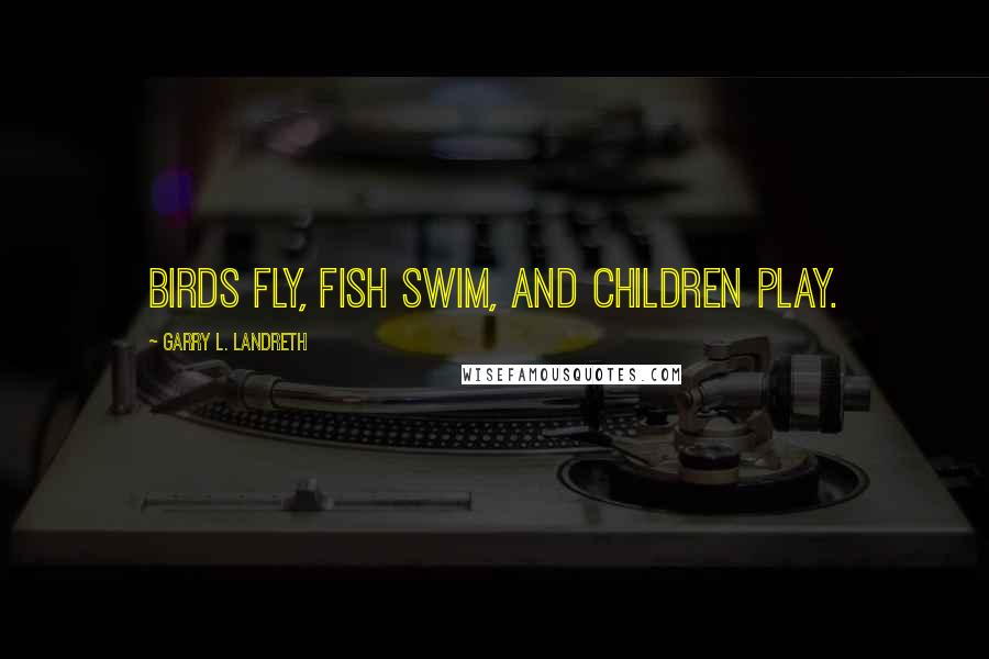 Garry L. Landreth quotes: Birds fly, fish swim, and children play.