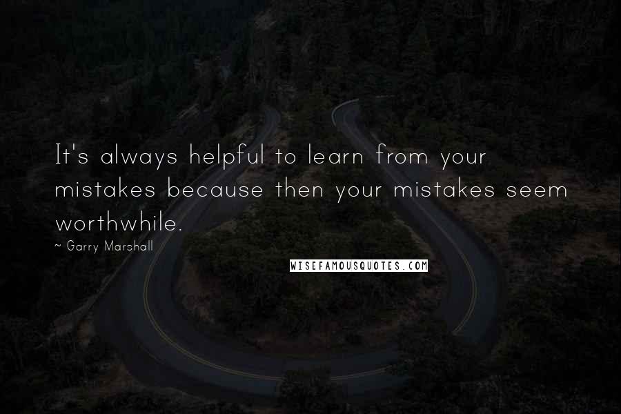 Garry Marshall quotes: It's always helpful to learn from your mistakes because then your mistakes seem worthwhile.