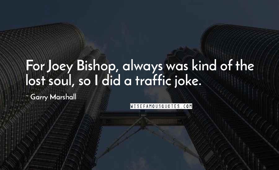 Garry Marshall quotes: For Joey Bishop, always was kind of the lost soul, so I did a traffic joke.