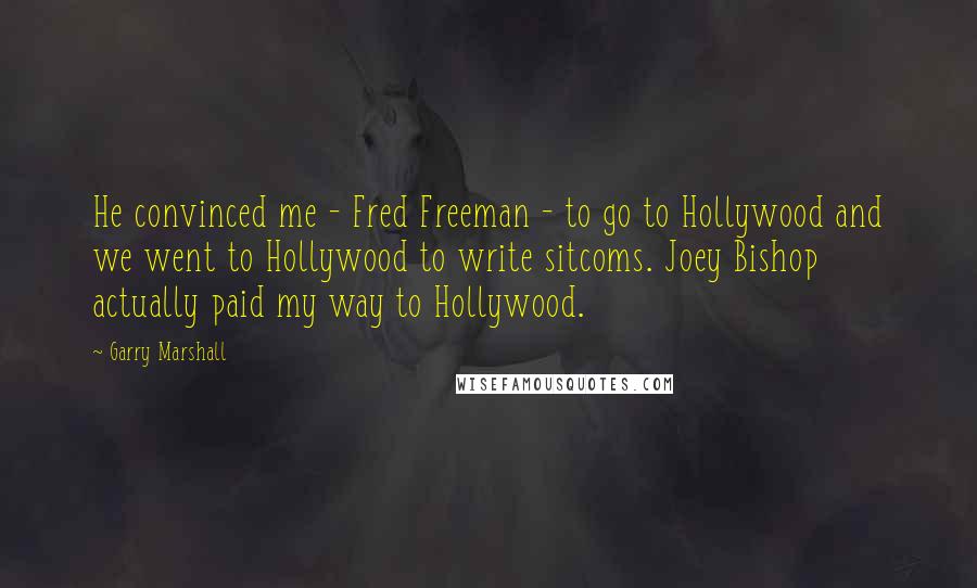 Garry Marshall quotes: He convinced me - Fred Freeman - to go to Hollywood and we went to Hollywood to write sitcoms. Joey Bishop actually paid my way to Hollywood. Garry Marshall quotes: He convinced me - Fred Freeman - to go to Hollywood and we went to Hollywood to write sitcoms. Joey Bishop actually paid my way to Hollywood.