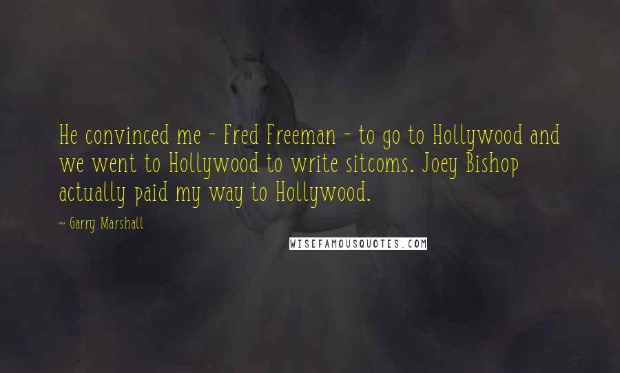 Garry Marshall quotes: He convinced me - Fred Freeman - to go to Hollywood and we went to Hollywood to write sitcoms. Joey Bishop actually paid my way to Hollywood.