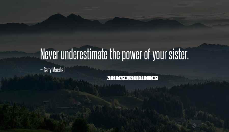 Garry Marshall quotes: Never underestimate the power of your sister. Garry Marshall quotes: Never underestimate the power of your sister.