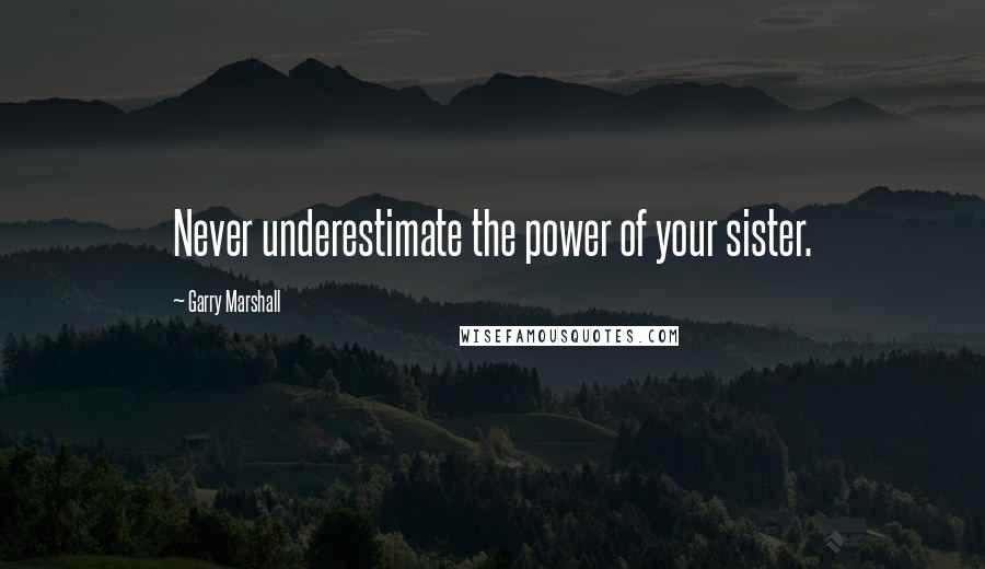 Garry Marshall quotes: Never underestimate the power of your sister.