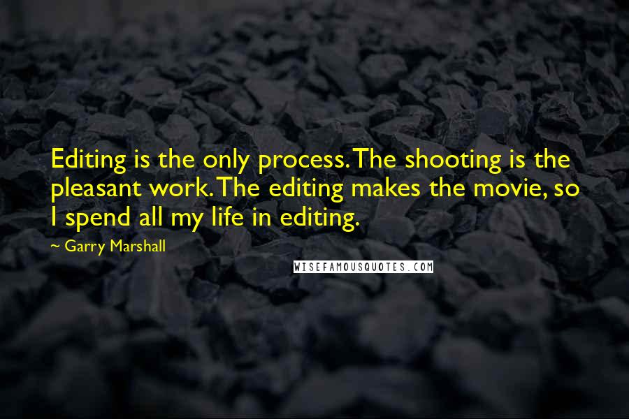 Garry Marshall quotes: Editing is the only process. The shooting is the pleasant work. The editing makes the movie, so I spend all my life in editing.