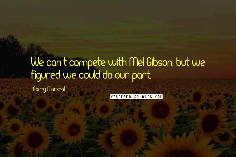 Garry Marshall quotes: We can't compete with Mel Gibson, but we figured we could do our part.