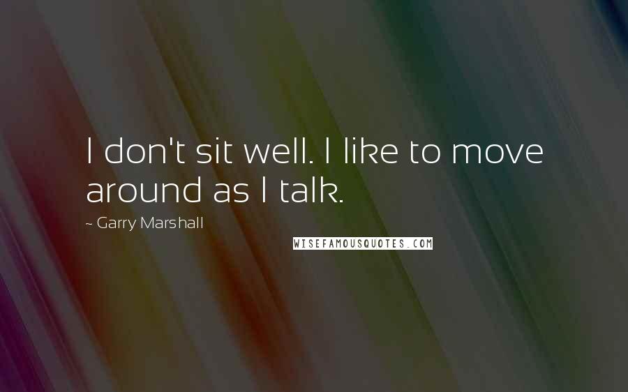 Garry Marshall quotes: I don't sit well. I like to move around as I talk. Garry Marshall quotes: I don't sit well. I like to move around as I talk.