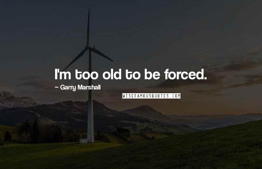 Garry Marshall quotes: I'm too old to be forced. Garry Marshall quotes: I'm too old to be forced.