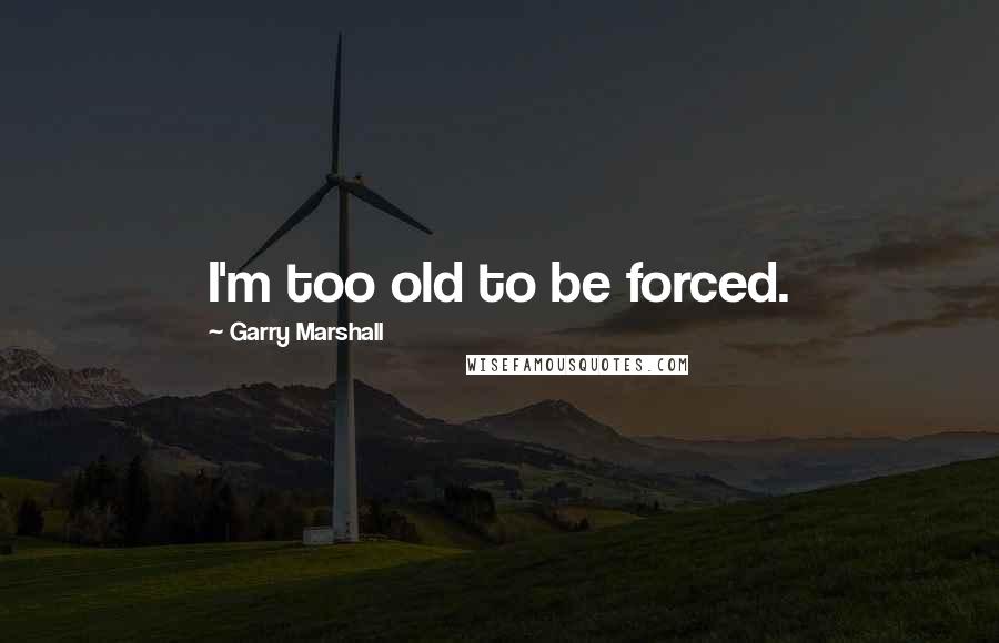 Garry Marshall quotes: I'm too old to be forced.