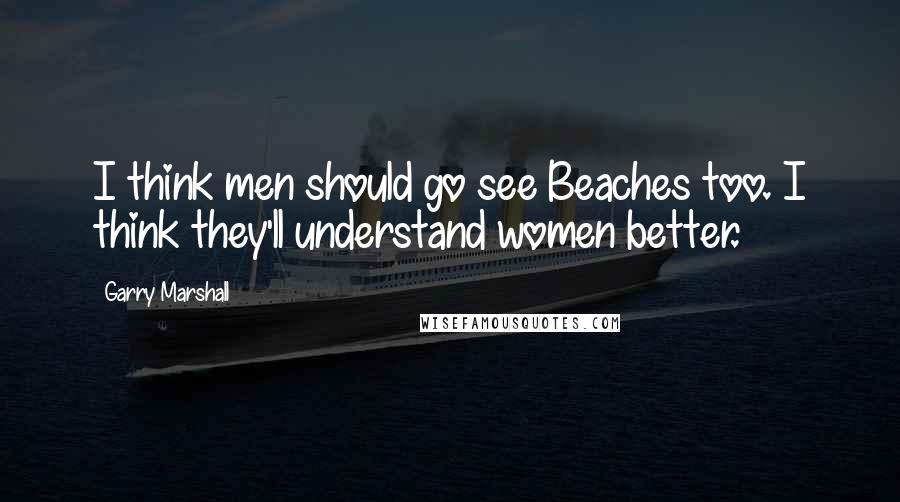 Garry Marshall quotes: I think men should go see Beaches too. I think they'll understand women better.