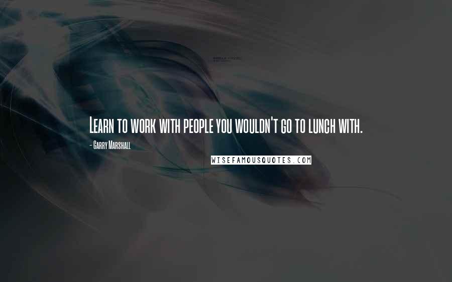 Garry Marshall quotes: Learn to work with people you wouldn't go to lunch with.