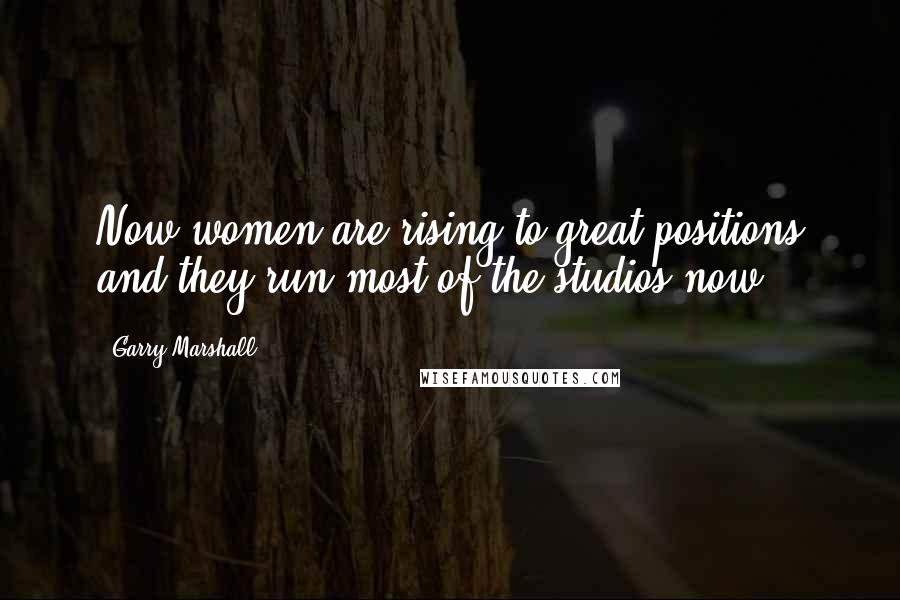 Garry Marshall quotes: Now women are rising to great positions and they run most of the studios now. Garry Marshall quotes: Now women are rising to great positions and they run most of the studios now.