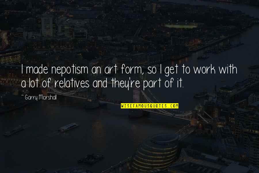 Garry Marshall Quotes By Garry Marshall: I made nepotism an art form, so I Garry Marshall Quotes By Garry Marshall: I made nepotism an art form, so I