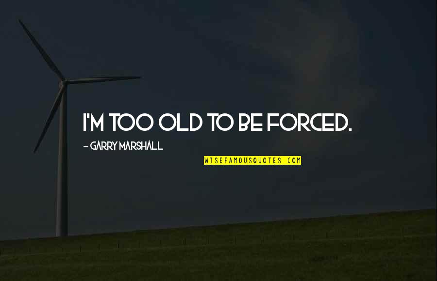 Garry Marshall Quotes By Garry Marshall: I'm too old to be forced.