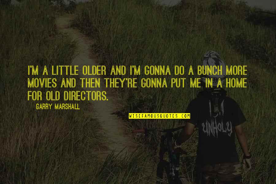 Garry Marshall Quotes By Garry Marshall: I'm a little older and I'm gonna do Garry Marshall Quotes By Garry Marshall: I'm a little older and I'm gonna do