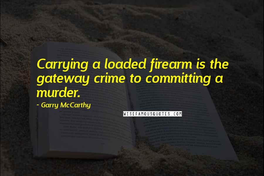 Garry McCarthy quotes: Carrying a loaded firearm is the gateway crime to committing a murder.