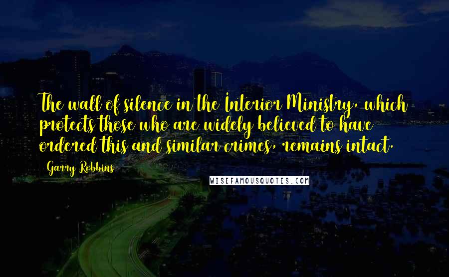 Garry Robbins quotes: The wall of silence in the Interior Ministry, which protects those who are widely believed to have ordered this and similar crimes, remains intact. Garry Robbins quotes: The wall of silence in the Interior Ministry, which protects those who are widely believed to have ordered this and similar crimes, remains intact.