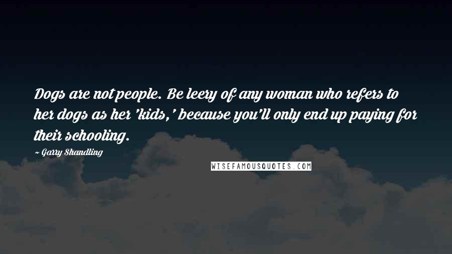 Garry Shandling quotes: Dogs are not people. Be leery of any woman who refers to her dogs as her 'kids,' because you'll only end up paying for their schooling. Garry Shandling quotes: Dogs are not people. Be leery of any woman who refers to her dogs as her 'kids,' because you'll only end up paying for their schooling.