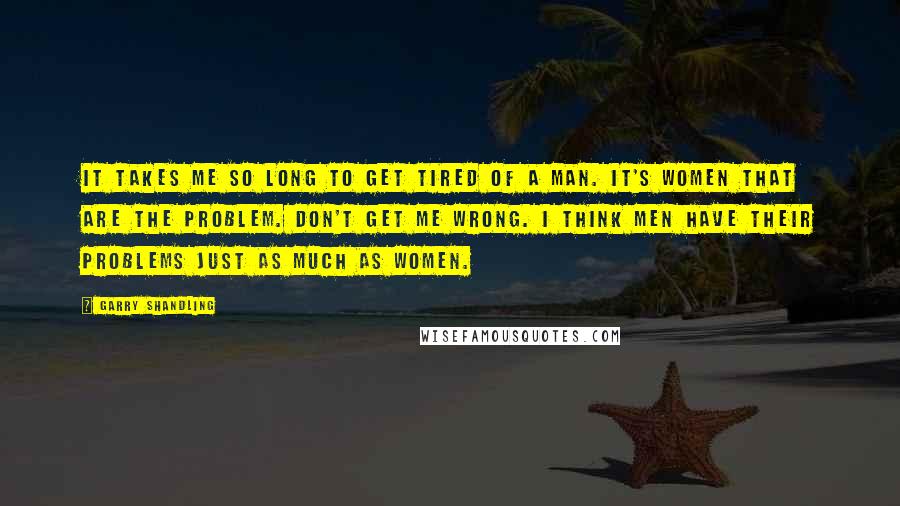 Garry Shandling quotes: It takes me so long to get tired of a man. It's women that are the problem. Don't get me wrong. I think men have their problems just as much