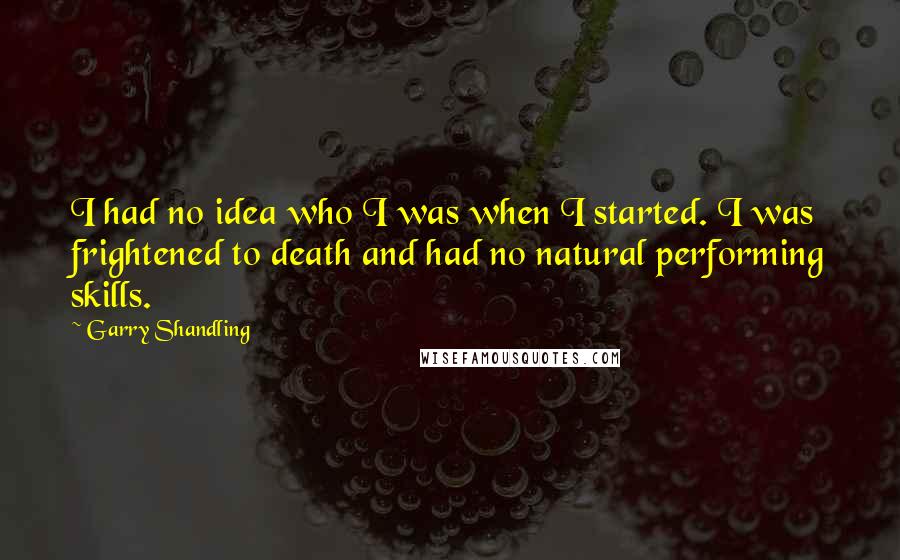 Garry Shandling quotes: I had no idea who I was when I started. I was frightened to death and had no natural performing skills.